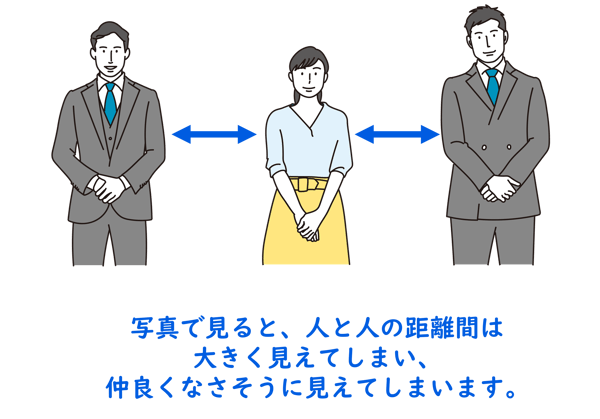 写真で見ると、人と人の距離間は大きくみえてしまい、仲良くなさそうに見えてしまします。